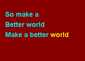 So make a
Better world

Make a better world