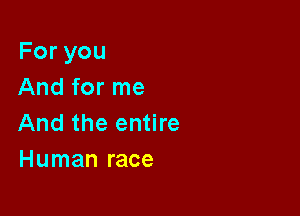 Foryou
And for me

And the entire
Human race