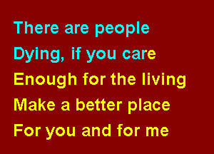 There are people
Dying, if you care

Enough for the living
Make a better place
For you and for me