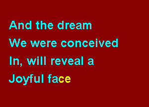 And the dream
We were conceived

In, will reveal a
Joyful face