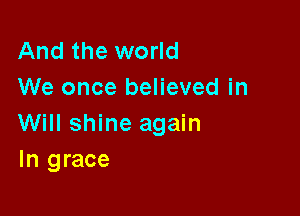 And the world
We once believed in

Will shine again
In grace