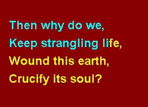 Then why do we,
Keep strangling life,

Wound this earth,
Crucify its soul?