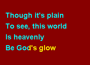 Though it's plain
To see, this world

Is heavenly
Be God's glow