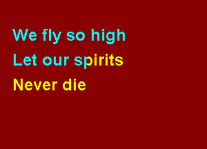 We fly so high
Let our spirits

Never die