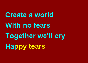 Create a world
With no fears

Together we'll cry
Happy tears