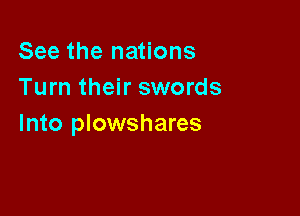 See the nations
Turn their swords

Into plowshares