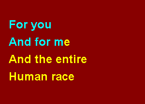 Foryou
And for me

And the entire
Human race