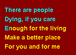 There are people
Dying, if you care

Enough for the living
Make a better place
For you and for me