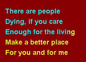 There are people
Dying, if you care

Enough for the living
Make a better place
For you and for me