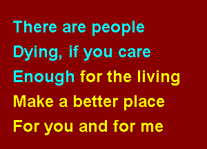 There are people
Dying, if you care

Enough for the living
Make a better place
For you and for me