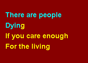 There are people
Dying

If you care enough
For the living