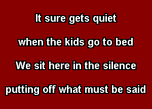 It sure gets quiet
when the kids go to bed
We sit here in the silence

putting off what must be said