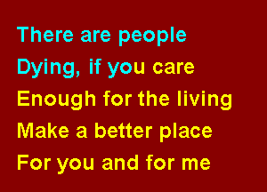 There are people
Dying, if you care

Enough for the living
Make a better place
For you and for me