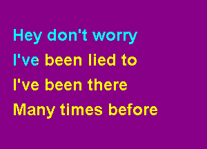 Hey don't worry
I've been lied to

I've been there
Many times before