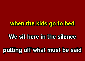 when the kids go to bed

We sit here in the silence

putting off what must be said