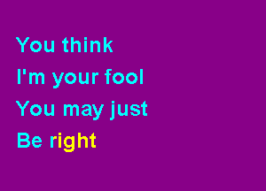 You think
I'm your fool

You may just
Be right