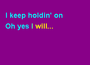 I keep holdin' on
Oh yes I will...