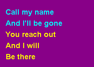 Call my name
And I'll be gone

You reach out
And lwill
Be there