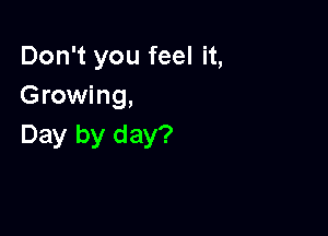 Don't you feel it,
Growing,

Day by day?