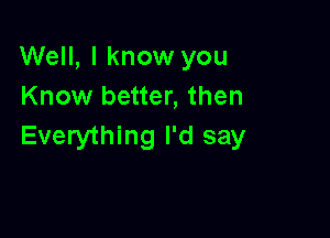 Well, I know you
Know better, then

Everything I'd say