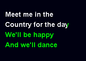 Meet me in the
Country for the day

We'll be happy
And we'll dance