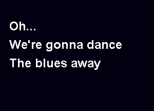 Oh...
We're gonna dance

The blues away