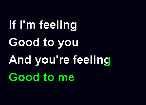 If I'm feeling
Good to you

And you're feeling
Good to me