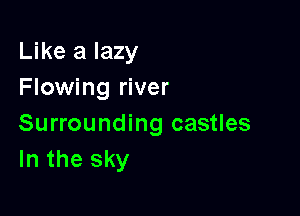 Like a lazy
Flowing river

Surrounding castles
In the sky
