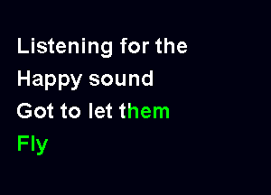 Listening for the
Happy sound

Got to let them
Fly