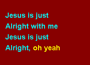 Jesusisjust
Alright with me

Jesusisjust
Alright, oh yeah