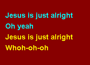 Jesus is just alright
Oh yeah

Jesus is just alright
Whoh-oh-oh