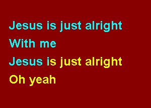 Jesus is just alright
With me

Jesus is just alright
Oh yeah