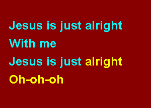 Jesus is just alright
With me

Jesus is just alright
Oh-oh-oh