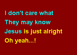 I don't care what
They may know

Jesus is just alright
Oh yeah...!