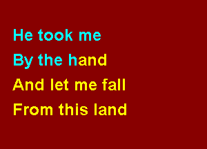 He took me
By the hand

And let me fall
From this land