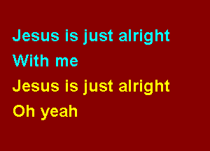 Jesus is just alright
With me

Jesus is just alright
Oh yeah
