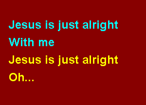 Jesus is just alright
With me

Jesus is just alright
Oh...