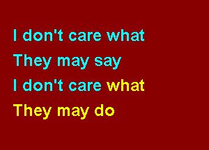 I don't care what
They may say

I don't care what
They may do