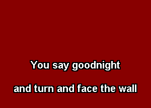 You say goodnight

and turn and face the wall