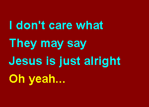 I don't care what
They may say

Jesus is just alright
Oh yeah...