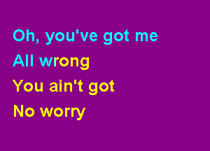 Oh, you've got me
All wrong

You ain't got
No worry