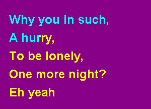 Why you in such,
A hurry,

To be lonely,
One more night?
Eh yeah