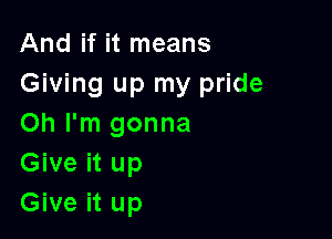 And if it means
Giving up my pride

Oh I'm gonna
Give it up
Give it up
