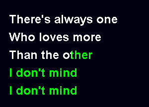 There's always one

Who loves more
Than the other

I don't mind

I don't mind