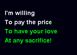 I'm willing
To pay the price

To have your love
At any sacrifice!