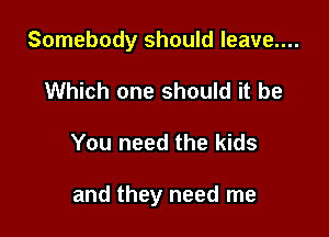 Somebody should leave....
Which one should it be

You need the kids

and they need me