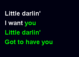 Little darlin'
I want you

Little darlin'
Got to have you