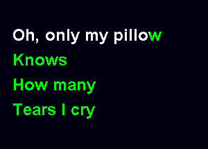 Oh, only my pillow
Knows

How many
Tears I cry