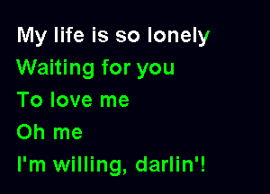 My life is so lonely
Waiting for you

To love me
Oh me

I'm willing, darlin'!