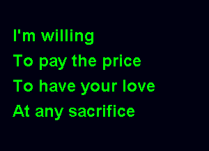 I'm willing
To pay the price

To have your love
At any sacrifice